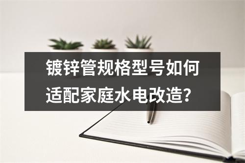 鍍鋅管規格型號如何適配家庭水電改造？
