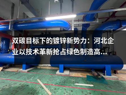 雙碳目標(biāo)下的鍍鋅新勢力：河北企業(yè)以技術(shù)革新?lián)屨季G色制造高地