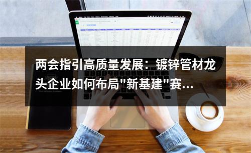 兩會指引高質量發展：<a href=http://m.dhfoju.com/ target=_blank class=infotextkey>鍍鋅管</a>材龍頭企業如何布局