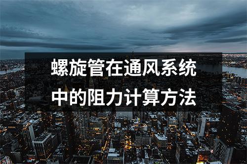 螺旋管在通風系統中的阻力計算方法