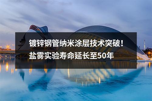 鍍鋅鋼管納米涂層技術(shù)突破！鹽霧實驗壽命延長至50年