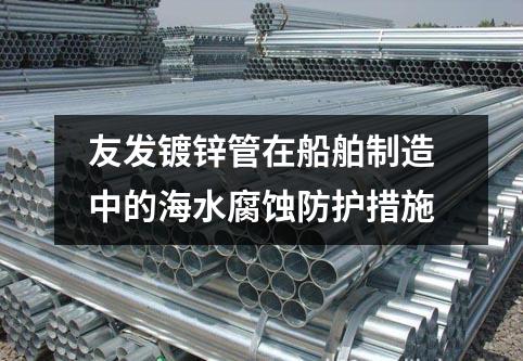 友發鍍鋅管在船舶制造中的海水腐蝕防護措施