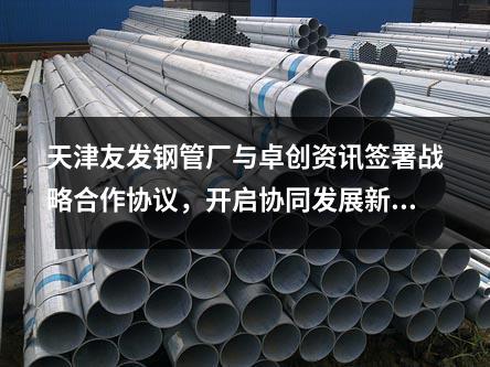 天津<a href=http://m.dhfoju.com/ target=_blank class=infotextkey>友發鋼管廠</a>與卓創資訊簽署戰略合作協議，開啟協同發展新篇章