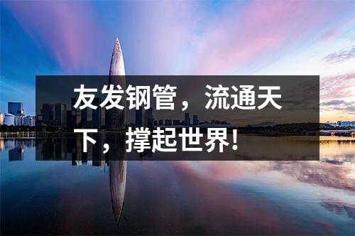 友發(fā)鋼管，流通天下，撐起世界!